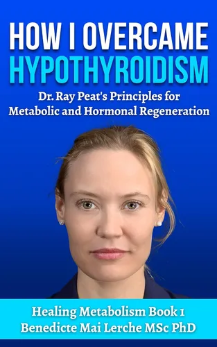 How I Overcame Hypothyroidism Dr. Ray Peat's Principles for Metabolic and Hormonal Regeneration - A book for thyroid healing, Hormonal Balance,