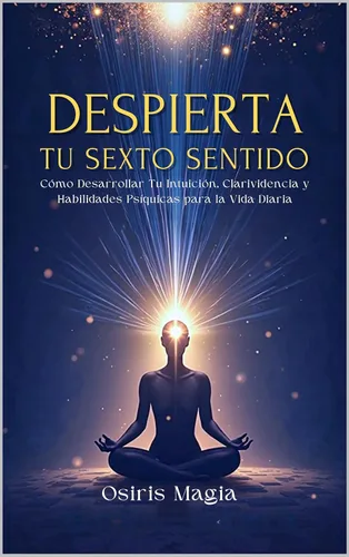 Despierta Tu Sexto Sentido Cómo Desarrollar Tu Intuición, Clarividencia y Habilidades Psíquicas para la Vida Diaria (Spanish Edition)